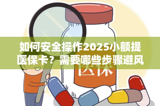 如何安全操作2025小额提医保卡？需要哪些步骤避风险？